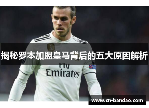 揭秘罗本加盟皇马背后的五大原因解析 揭秘罗本加盟皇马背后的五大原因解析