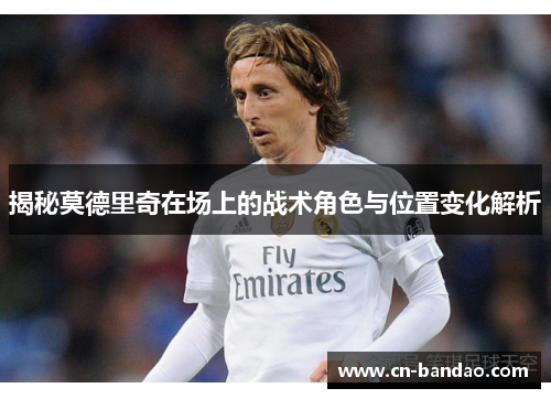 揭秘莫德里奇在场上的战术角色与位置变化解析
