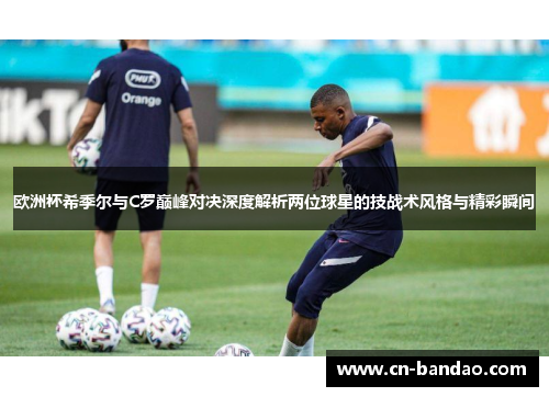 欧洲杯希季尔与C罗巅峰对决深度解析两位球星的技战术风格与精彩瞬间 欧洲杯希季尔与C罗巅峰对决深度解析两位球星的技战术风格与精彩瞬间