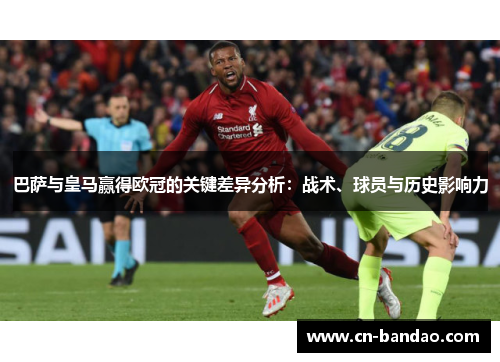 巴萨与皇马赢得欧冠的关键差异分析：战术、球员与历史影响力