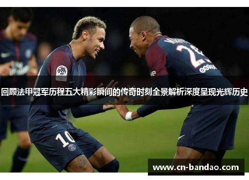 回顾法甲冠军历程五大精彩瞬间的传奇时刻全景解析深度呈现光辉历史